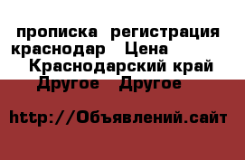    прописка. регистрация краснодар › Цена ­ 1 000 - Краснодарский край Другое » Другое   